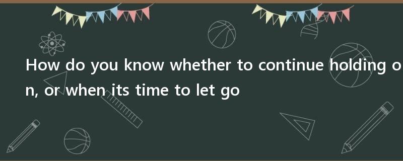 How do you know whether to continue holding on, or when its time to let go?